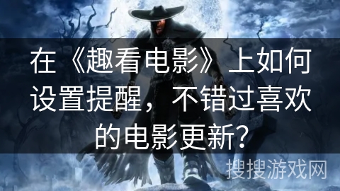 在《趣看电影》上如何设置提醒，不错过喜欢的电影更新？