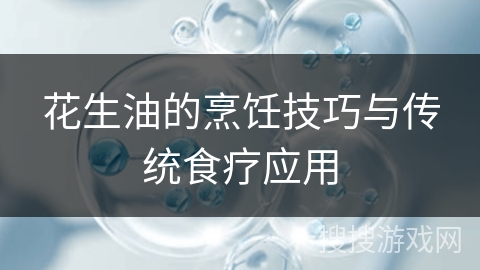 花生油的烹饪技巧与传统食疗应用