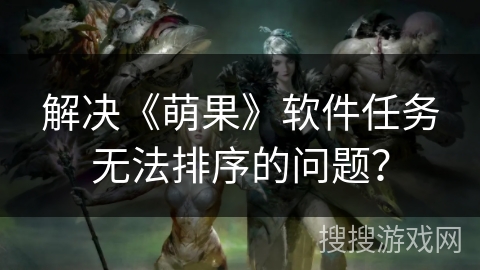解决《萌果》软件任务无法排序的问题？