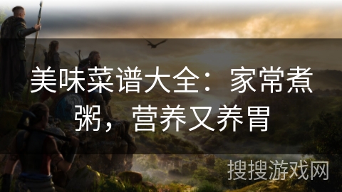 美味菜谱大全：家常煮粥，营养又养胃