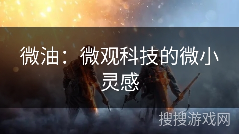 微油：微观科技的微小灵感