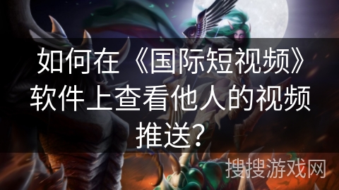 如何在《国际短视频》软件上查看他人的视频推送？