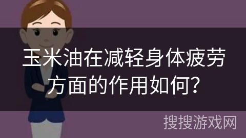 玉米油在减轻身体疲劳方面的作用如何？