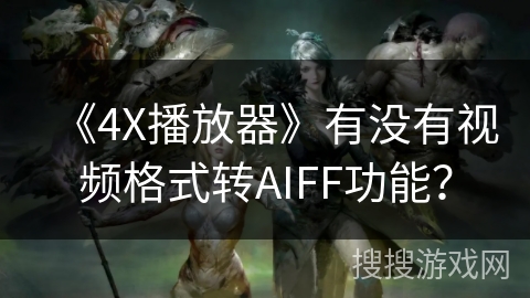 《4X播放器》有没有视频格式转AIFF功能？