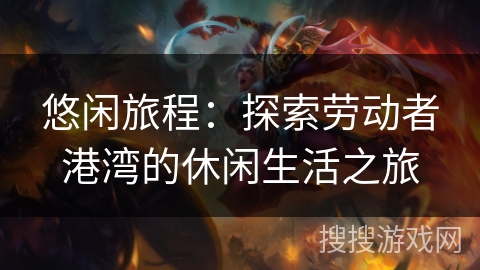 悠闲旅程：探索劳动者港湾的休闲生活之旅