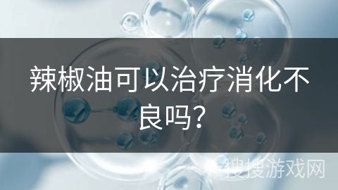 辣椒油可以治疗消化不良吗？