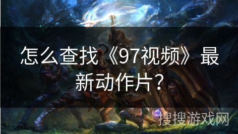 怎么查找《97视频》最新动作片？