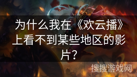 为什么我在《欢云播》上看不到某些地区的影片？