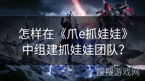 怎样在《爪e抓娃娃》中组建抓娃娃团队？