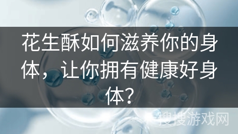花生酥如何滋养你的身体，让你拥有健康好身体？