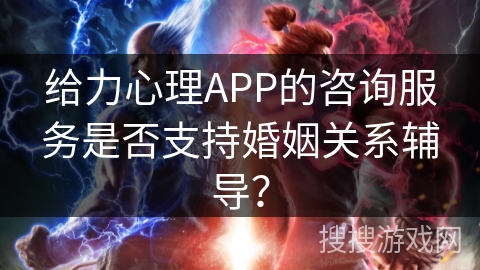 给力心理APP的咨询服务是否支持婚姻关系辅导？