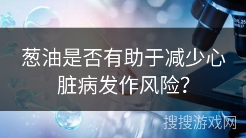 葱油是否有助于减少心脏病发作风险？