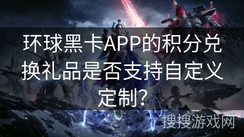 环球黑卡APP的积分兑换礼品是否支持自定义定制？