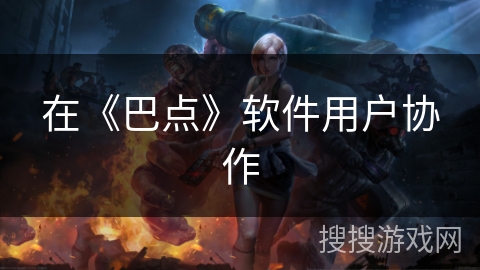 在《巴点》软件用户协作 在《巴点》软件用户协作