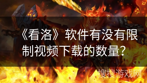 《看洛》软件有没有限制视频下载的数量？