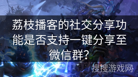 荔枝播客的社交分享功能是否支持一键分享至微信群？