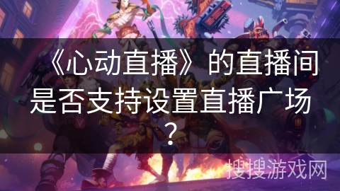 《心动直播》的直播间是否支持设置直播广场？