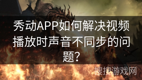 秀动APP如何解决视频播放时声音不同步的问题？