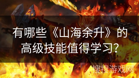 有哪些《山海余升》的高级技能值得学习？