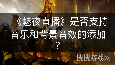《魅夜直播》是否支持音乐和背景音效的添加? 《魅夜直播》是否支持音乐和背景音效的添加?