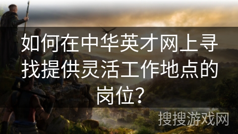 如何在中华英才网上寻找提供灵活工作地点的岗位？