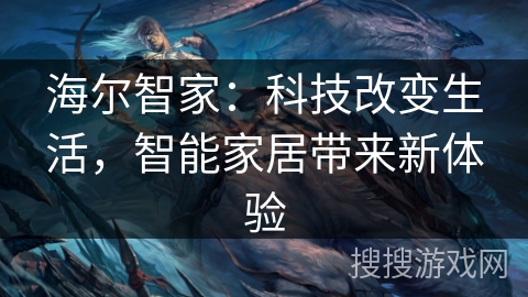 海尔智家:科技改变生活,智能家居带来新体验 海尔智家:科技改变生活,智能家居带来新体验