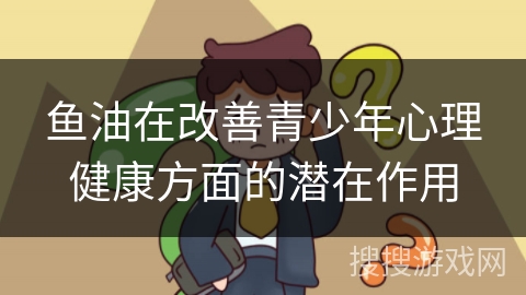 鱼油在改善青少年心理健康方面的潜在作用