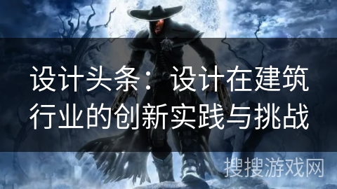 设计头条：设计在建筑行业的创新实践与挑战