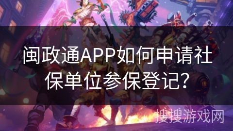 闽政通APP如何申请社保单位参保登记? 闽政通APP如何申请社保单位参保登记?
