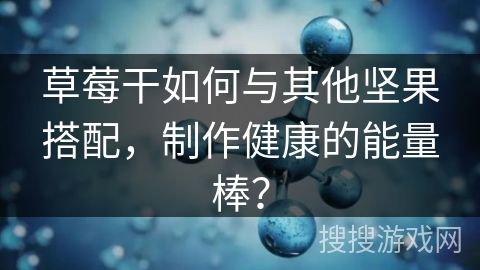 草莓干如何与其他坚果搭配，制作健康的能量棒？