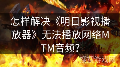 怎样解决《明日影视播放器》无法播放网络MTM音频？
