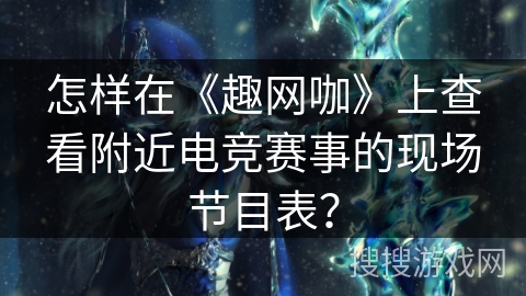 怎样在《趣网咖》上查看附近电竞赛事的现场节目表？