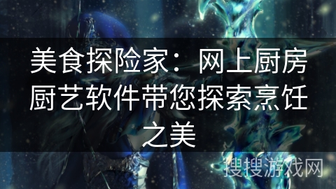 美食探险家:网上厨房厨艺软件带您探索烹饪之美 美食探险家:网上厨房厨艺软件带您探索烹饪之美