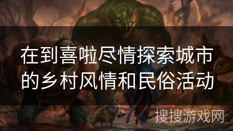 在到喜啦尽情探索城市的乡村风情和民俗活动