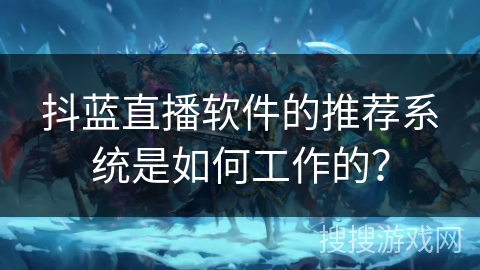 抖蓝直播软件的推荐系统是如何工作的？