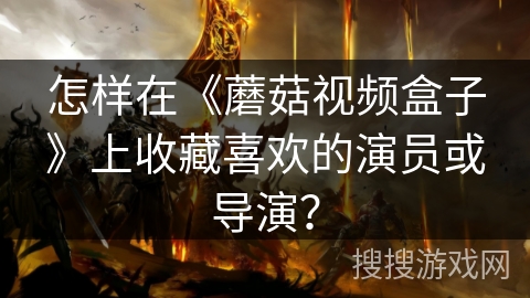 怎样在《蘑菇视频盒子》上收藏喜欢的演员或导演？