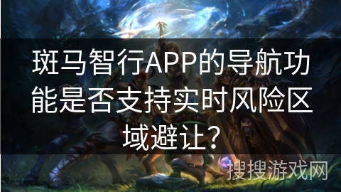 斑马智行APP的导航功能是否支持实时风险区域避让？