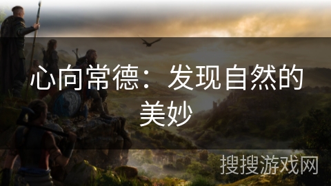 心向常德：发现自然的美妙