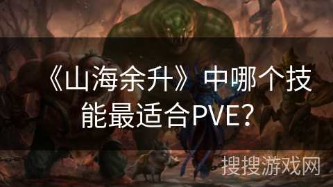《山海余升》中哪个技能最适合PVE? 《山海余升》中哪个技能最适合PVE?