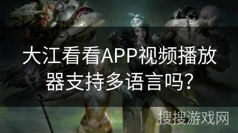 大江看看APP视频播放器支持多语言吗? 大江看看APP视频播放器支持多语言吗?