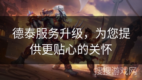 德泰服务升级，为您提供更贴心的关怀