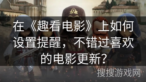 在《趣看电影》上如何设置提醒,不错过喜欢的电影更新? 在《趣看电影》上如何设置提醒,不错过喜欢的电影更新?