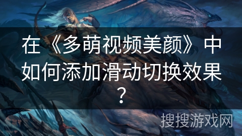 在《多萌视频美颜》中如何添加滑动切换效果? 在《多萌视频美颜》中如何添加滑动切换效果?