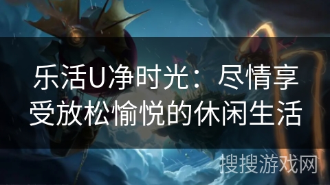 乐活U净时光：尽情享受放松愉悦的休闲生活