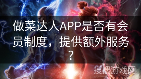 做菜达人APP是否有会员制度，提供额外服务？
