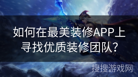 如何在最美装修APP上寻找优质装修团队? 如何在最美装修APP上寻找优质装修团队?