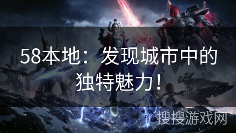 58本地：发现城市中的独特魅力！