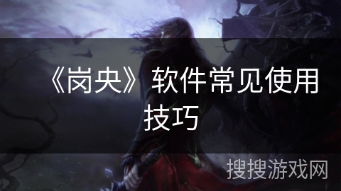 《岗央》软件常见使用技巧