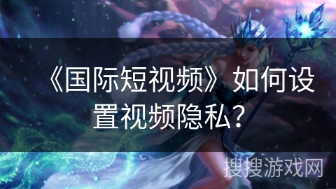 《国际短视频》如何设置视频隐私？
