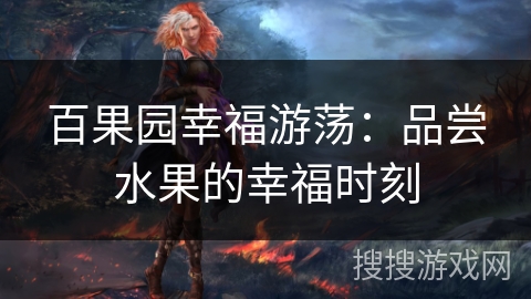 百果园幸福游荡:品尝水果的幸福时刻 百果园幸福游荡:品尝水果的幸福时刻